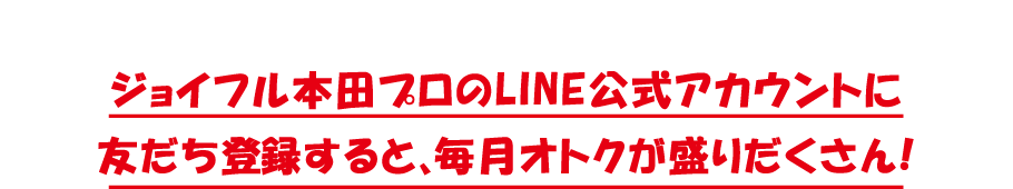 ジョイフル本田のLINEアカウントに友だち登録すると、毎月オトクが盛りだくさん!