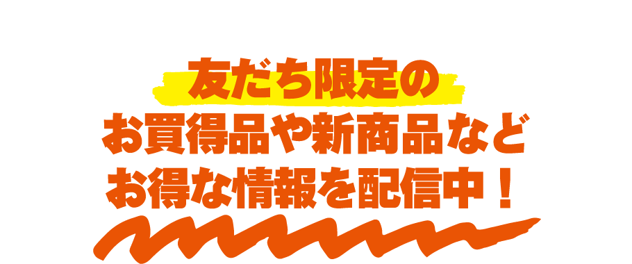 友だち限定のお買得品や新商品などお得な情報を配信中！